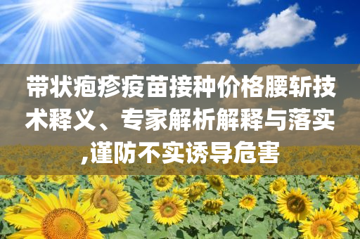 帶狀皰疹疫苗接種價(jià)格腰斬技術(shù)釋義、專家解析解釋與落實(shí),謹(jǐn)防不實(shí)誘導(dǎo)危害