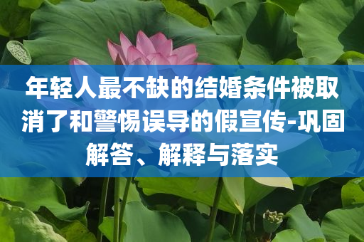 年輕人最不缺的結(jié)婚條件被取消了和警惕誤導(dǎo)的假宣傳-鞏固解答、解釋與落實(shí)