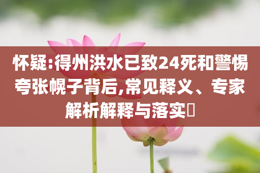 懷疑:得州洪水已致24死和警惕夸張幌子背后,常見(jiàn)釋義、專家解析解釋與落實(shí)?