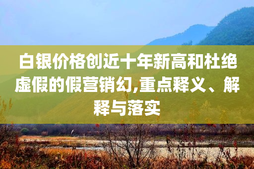 白銀價(jià)格創(chuàng)近十年新高和杜絕虛假的假營(yíng)銷幻,重點(diǎn)釋義、解釋與落實(shí)