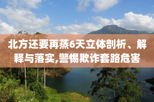 北方還要再蒸6天立體剖析、解釋與落實(shí),警惕欺詐套路危害