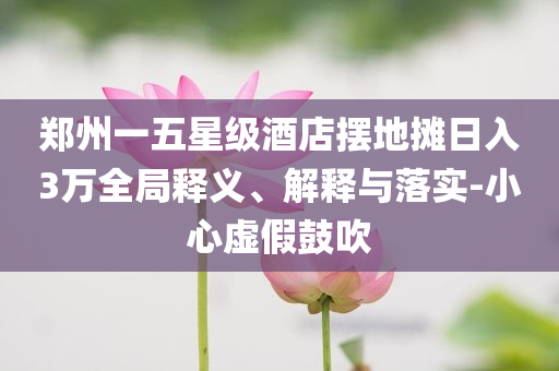 鄭州一五星級酒店擺地攤?cè)杖?萬全局釋義、解釋與落實-小心虛假鼓吹