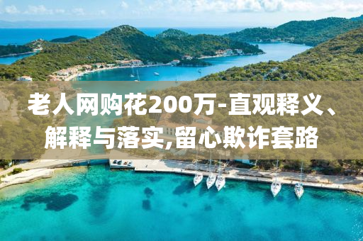 老人網(wǎng)購花200萬-直觀釋義、解釋與落實,留心欺詐套路