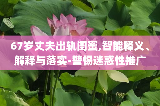 67歲丈夫出軌閨蜜,智能釋義、解釋與落實-警惕迷惑性推廣