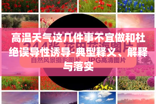 高溫天氣這幾件事不宜做和杜絕誤導性誘導-典型釋義、解釋與落實