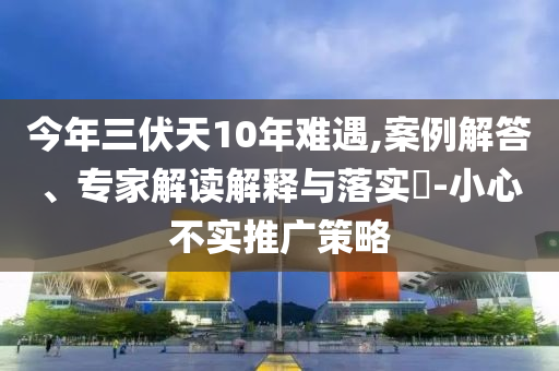 今年三伏天10年難遇,案例解答、專家解讀解釋與落實?-小心不實推廣策略