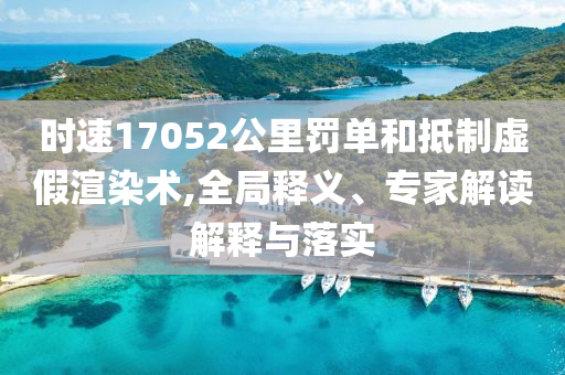 時速17052公里罰單和抵制虛假渲染術(shù),全局釋義、專家解讀解釋與落實