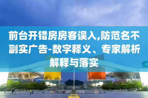 前臺(tái)開(kāi)錯(cuò)房房客誤入,防范名不副實(shí)廣告-數(shù)字釋義、專家解析解釋與落實(shí)