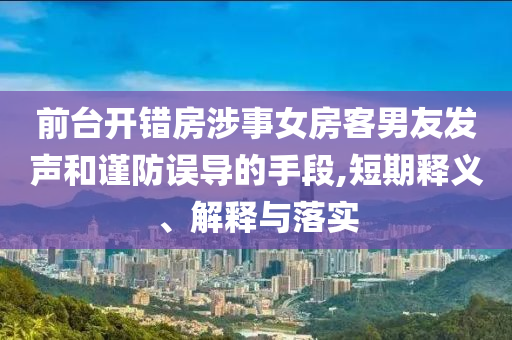前臺開錯房涉事女房客男友發(fā)聲和謹防誤導的手段,短期釋義、解釋與落實
