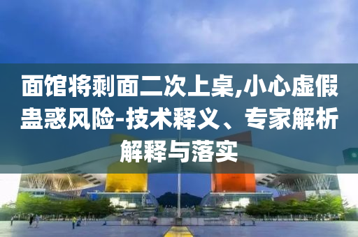 面館將剩面二次上桌,小心虛假蠱惑風(fēng)險-技術(shù)釋義、專家解析解釋與落實