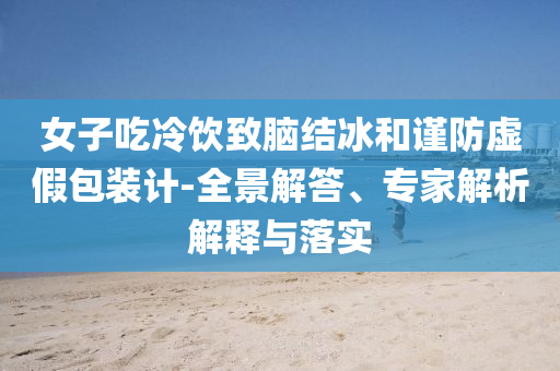 女子吃冷飲致腦結(jié)冰和謹(jǐn)防虛假包裝計(jì)-全景解答、專(zhuān)家解析解釋與落實(shí)