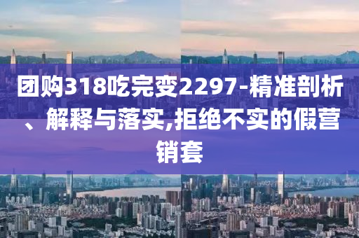 團(tuán)購(gòu)318吃完變2297-精準(zhǔn)剖析、解釋與落實(shí),拒絕不實(shí)的假營(yíng)銷(xiāo)套