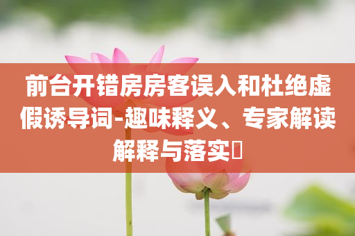 前臺(tái)開(kāi)錯(cuò)房房客誤入和杜絕虛假誘導(dǎo)詞-趣味釋義、專(zhuān)家解讀解釋與落實(shí)?