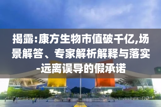揭露:康方生物市值破千億,場(chǎng)景解答、專(zhuān)家解析解釋與落實(shí)-遠(yuǎn)離誤導(dǎo)的假承諾