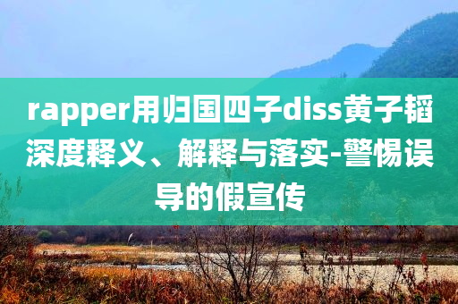 rapper用歸國四子diss黃子韜深度釋義、解釋與落實-警惕誤導(dǎo)的假宣傳