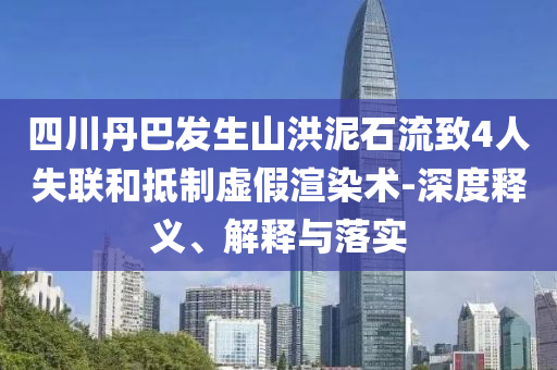 四川丹巴發(fā)生山洪泥石流致4人失聯(lián)和抵制虛假渲染術(shù)-深度釋義、解釋與落實