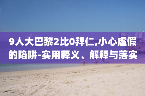 9人大巴黎2比0拜仁,小心虛假的陷阱-實用釋義、解釋與落實