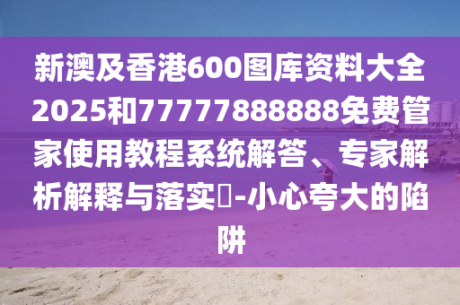 新澳及香港600圖庫(kù)資料大全2025和77777888888免費(fèi)管家使用教程系統(tǒng)解答、專(zhuān)家解析解釋與落實(shí)?-小心夸大的陷阱