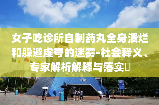 女子吃診所自制藥丸全身潰爛和躲避虛夸的迷霧-社會(huì)釋義、專家解析解釋與落實(shí)?