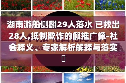 湖南游船側(cè)翻29人落水 已救出28人,抵制欺詐的假推廣像-社會釋義、專家解析解釋與落實?