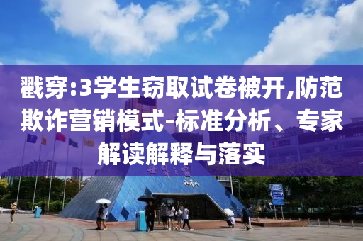 戳穿:3學(xué)生竊取試卷被開,防范欺詐營銷模式-標(biāo)準(zhǔn)分析、專家解讀解釋與落實