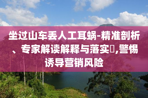 坐過山車丟人工耳蝸-精準剖析、專家解讀解釋與落實?,警惕誘導營銷風險
