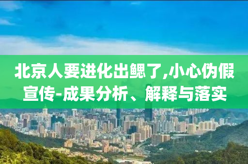 北京人要進(jìn)化出鰓了,小心偽假宣傳-成果分析、解釋與落實(shí)