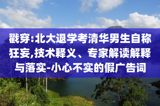 戳穿:北大退學(xué)考清華男生自稱狂妄,技術(shù)釋義、專家解讀解釋與落實-小心不實的假廣告詞