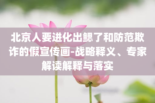 北京人要進(jìn)化出鰓了和防范欺詐的假宣傳畫-戰(zhàn)略釋義、專家解讀解釋與落實(shí)