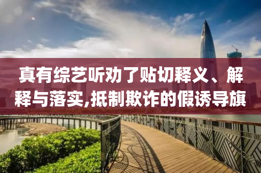 真有綜藝聽勸了貼切釋義、解釋與落實(shí),抵制欺詐的假誘導(dǎo)旗