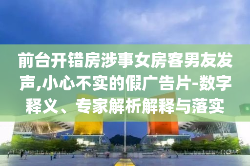 前臺開錯(cuò)房涉事女房客男友發(fā)聲,小心不實(shí)的假廣告片-數(shù)字釋義、專家解析解釋與落實(shí)