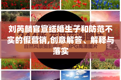 劉芮麟官宣結(jié)婚生子和防范不實(shí)的假營(yíng)銷,創(chuàng)意解答、解釋與落實(shí)