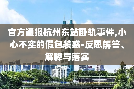 官方通報杭州東站臥軌事件,小心不實(shí)的假包裝惑-反思解答、解釋與落實(shí)