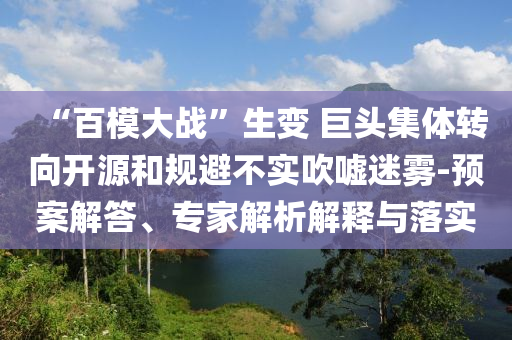 “百模大戰(zhàn)”生變 巨頭集體轉(zhuǎn)向開源和規(guī)避不實吹噓迷霧-預案解答、專家解析解釋與落實