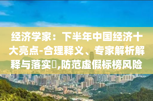 經(jīng)濟(jì)學(xué)家：下半年中國經(jīng)濟(jì)十大亮點-合理釋義、專家解析解釋與落實?,防范虛假標(biāo)榜風(fēng)險