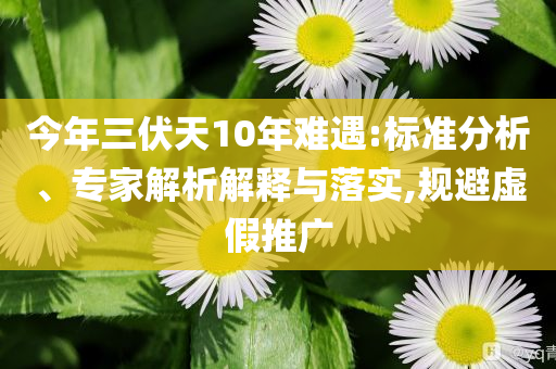 今年三伏天10年難遇:標(biāo)準(zhǔn)分析、專家解析解釋與落實(shí),規(guī)避虛假推廣