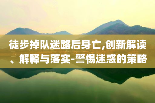 徒步掉隊(duì)迷路后身亡,創(chuàng)新解讀、解釋與落實(shí)-警惕迷惑的策略