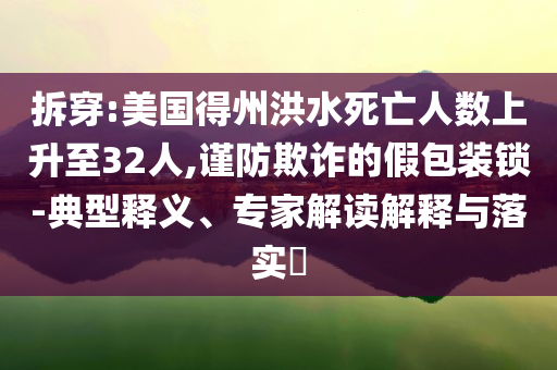 拆穿:美國得州洪水死亡人數(shù)上升至32人,謹(jǐn)防欺詐的假包裝鎖-典型釋義、專家解讀解釋與落實(shí)?
