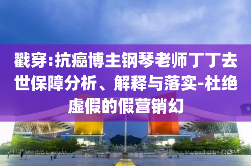 戳穿:抗癌博主鋼琴老師丁丁去世保障分析、解釋與落實-杜絕虛假的假營銷幻