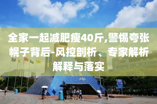 全家一起減肥瘦40斤,警惕夸張幌子背后-風(fēng)控剖析、專家解析解釋與落實(shí)