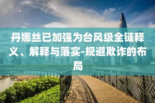 丹娜絲已加強(qiáng)為臺(tái)風(fēng)級(jí)全鏈釋義、解釋與落實(shí)-規(guī)避欺詐的布局