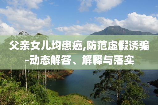 父親女兒均患癌,防范虛假誘騙-動(dòng)態(tài)解答、解釋與落實(shí)