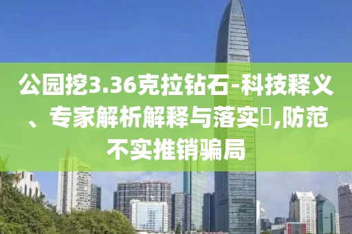 公園挖3.36克拉鉆石-科技釋義、專家解析解釋與落實(shí)?,防范不實(shí)推銷騙局