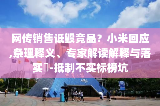 網(wǎng)傳銷售詆毀競品？小米回應(yīng),條理釋義、專家解讀解釋與落實?-抵制不實標(biāo)榜坑