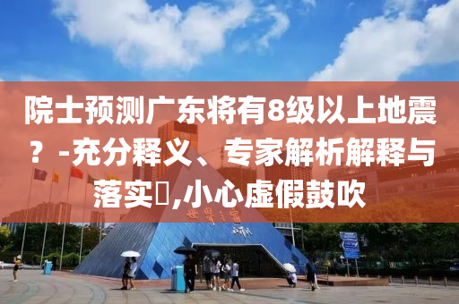 院士預(yù)測廣東將有8級以上地震？-充分釋義、專家解析解釋與落實?,小心虛假鼓吹