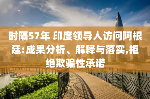 時隔57年 印度領(lǐng)導(dǎo)人訪問阿根廷:成果分析、解釋與落實,拒絕欺騙性承諾