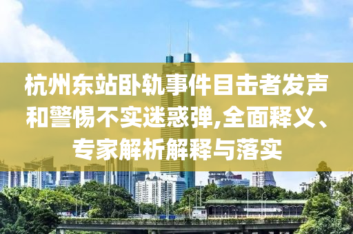 杭州東站臥軌事件目擊者發(fā)聲和警惕不實(shí)迷惑彈,全面釋義、專家解析解釋與落實(shí)