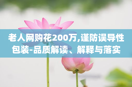 老人網(wǎng)購花200萬,謹防誤導(dǎo)性包裝-品質(zhì)解讀、解釋與落實