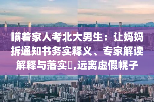 瞞著家人考北大男生：讓媽媽拆通知書務(wù)實釋義、專家解讀解釋與落實?,遠離虛假幌子