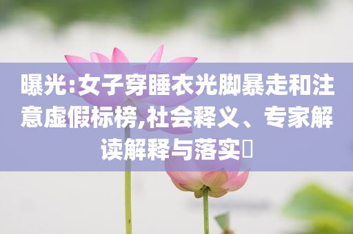 曝光:女子穿睡衣光腳暴走和注意虛假標榜,社會釋義、專家解讀解釋與落實?